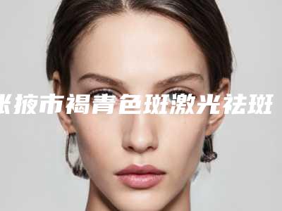 张掖市褐青色斑激光祛斑费用表明细2025闪亮登场(2025年均价为：7825元）