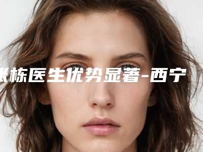 张栋医生优势显著-西宁市第一人民医院激光整形美容科