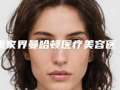 张家界曼哈顿医疗美容医院,张家界菲斯兔医疗美容诊所人气口碑实力汇总