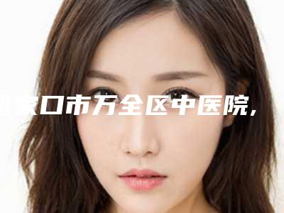 张家口市万全区中医院,张家口薇美整形外科公立私立口碑大PK