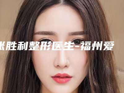 张胜利整形医生-福州爱美尔医疗美容张胜利医生口碑好收费还不贵