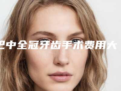 巴中全冠牙齿手术费用大致需要好多