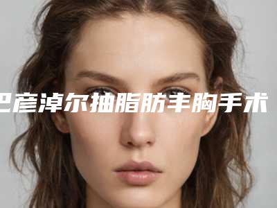 巴彦淖尔抽脂肪丰胸手术的风险如何避免