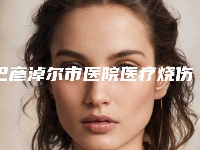 巴彦淖尔市医院医疗烧伤美容整形科,巴彦淖尔李秀芝医疗美容整形诊所top口碑在线