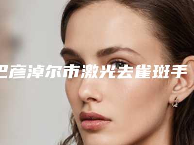 巴彦淖尔市激光去雀斑手术医生综合实力前十佳排名榜名单速看-刘权医生风格及技术优势详细解答