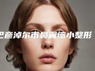巴彦淖尔市鼻翼缩小整形整形价格表曝出(近6个月均价为:28741元)