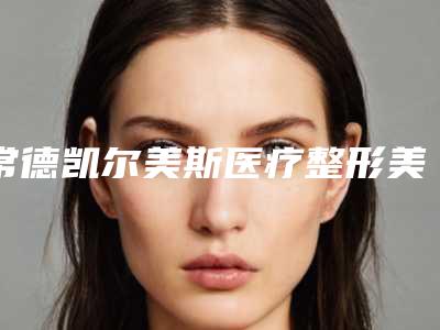 常德凯尔美斯医疗整形美容医院,常德德美整形美容口碑技术对比出炉