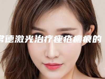 常德激光治疗痤疮瘢痕的费用需多少「常德激光治疗痤疮瘢痕是不是越贵的越好」