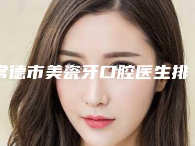 常德市美瓷牙口腔医生排名榜再霸榜-常德市美瓷牙医生分析哪个效果更好