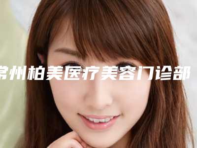 常州柏美医疗美容门诊部到底好不好-推荐陈磊医生,郭晔医生,吴文静医生