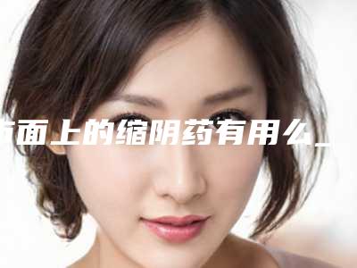 市面上的缩阴药有用么_怎样缩阴术