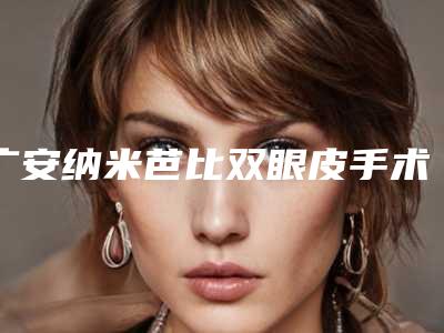 广安纳米芭比双眼皮手术术后要如何护理