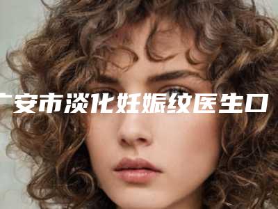 广安市淡化妊娠纹医生口碑榜十强谁好-广安市淡化妊娠纹医生