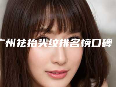 广州祛抬头纹排名榜口碑实力盘点「哪种去抬头纹效果最好」