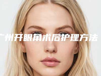 广州开眼角术后护理方法（开外眼角术后护理方法）