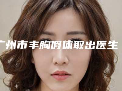 广州市丰胸假体取出医生排名正规资质,技术安全有保障-宋建星整形医生口碑价格一览