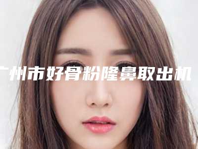 广州市好骨粉隆鼻取出机构-南部战区总医院整形科公立私立严选推荐