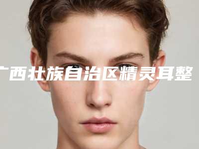 广西壮族自治区精灵耳整形手术医院排行十强最新版本-广西壮族自治区精灵耳整形手术整形医院