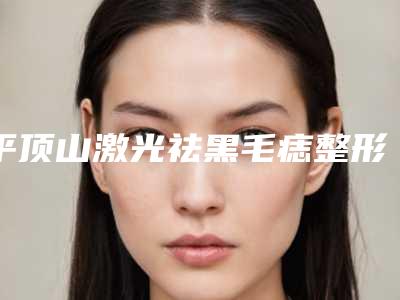 平顶山激光祛黑毛痣整形医院术后效果包你满意(平顶山激光祛黑毛痣术后见效惊人)