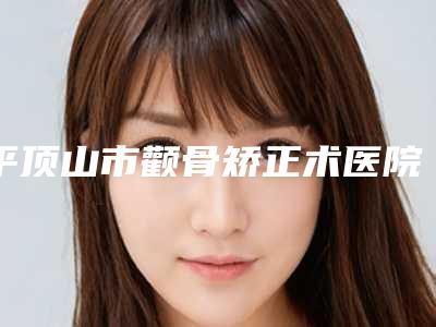 平顶山市颧骨矫正术医院排行名单齐聚-排名靠前平顶山市整形医院