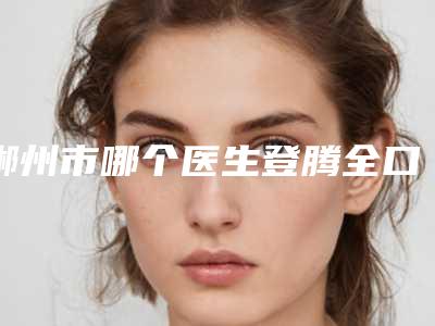 郴州市哪个医生登腾全口种植牙比较好(张敦艇医生便宜又好)
