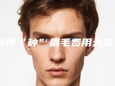 郑州“种”眉毛费用大概需要多少