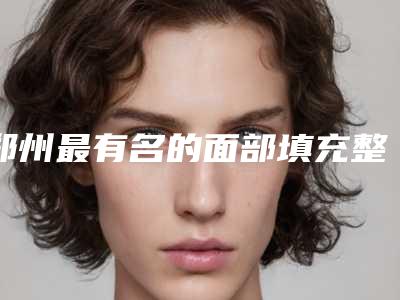 郑州最有名的面部填充整形医生有哪些？