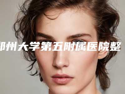 郑州大学第五附属医院整形美容中心预约难吗?口碑医生盘点+预约流程
