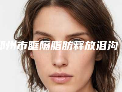 郑州市眶隔脂肪释放泪沟整形医院排名前十名都是技术流派(郑州欧华医疗美容诊所实力差距不大)
