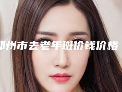 郑州市去老年斑价钱价格表一览(12月-5月均价为：5681元)