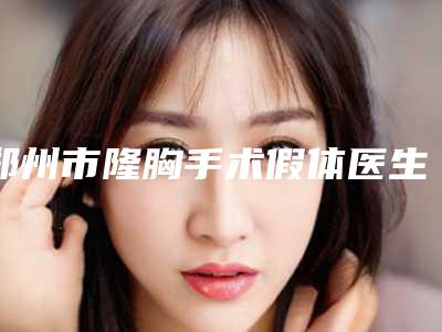郑州市隆胸手术假体医生排名前十位排行榜分享(周江莉医生口碑如何点击速览)