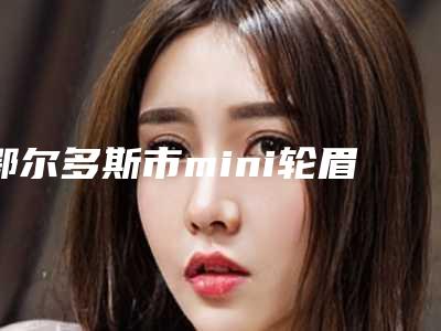鄂尔多斯市mini轮眉价格表(费用)近期-鄂尔多斯市mini轮眉效果及价格
