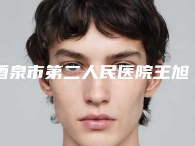 酒泉市第二人民医院王旭德整形医生价格表人气项目优惠曝光