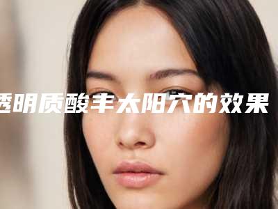 透明质酸丰太阳穴的效果及优势