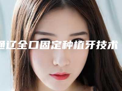 通辽全口固定种植牙技术费用和什么有关呢