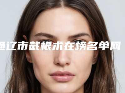 通辽市截根术在榜名单网友点赞到手软-通辽市截根术口腔医生