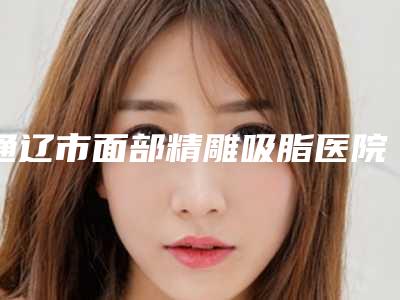 通辽市面部精雕吸脂医院上榜清单前十位名单请签收-通辽美中倍美整形美容门诊部等口碑实力-价格表