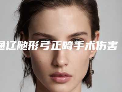 通辽随形弓正畸手术伤害大吗「通辽随形弓正畸对身体有没有害处」