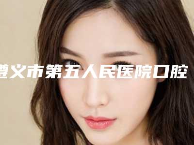遵义市第五人民医院口腔科口腔价格表全线曝光-门牙拥挤歪斜矫正2357-6224元