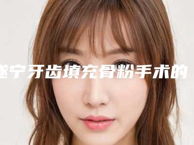 遂宁牙齿填充骨粉手术的恢复过程及效果