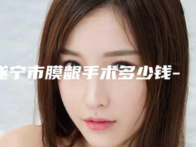 遂宁市膜龈手术多少钱-遂宁市膜龈手术医院排名前十佳名单被揭开