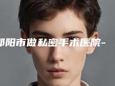 邵阳市做私密手术医院-邵东微美医疗美容门诊部擅长多种项目