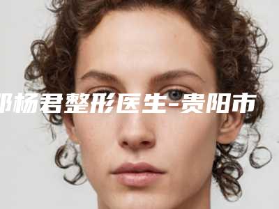 邓杨君整形医生-贵阳市邓杨君医生皮秒蜂窝祛斑实力技术更新中