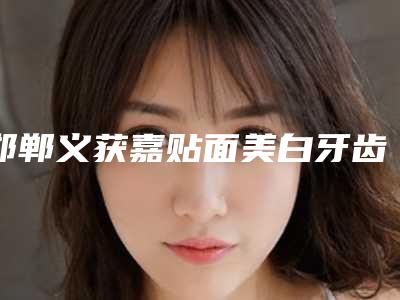 邯郸义获嘉贴面美白牙齿术一般可以保持多久