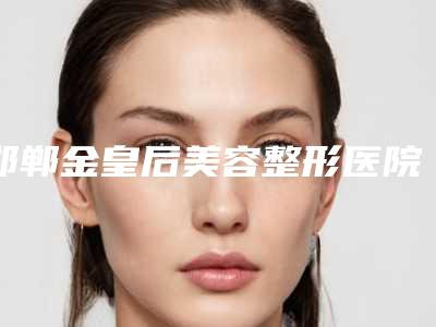 邯郸金皇后美容整形医院,邯郸金皇后医疗美容诊所实力差距不大