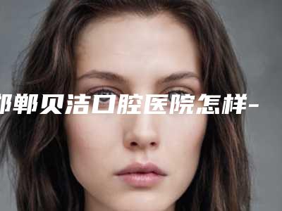 邯郸贝洁口腔医院怎样-价格(价目)表2025版内部流出一览-前下牙牙龈萎缩案例