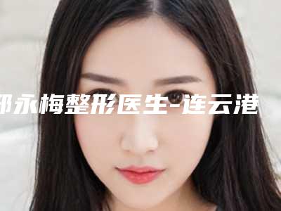 邢永梅整形医生-连云港市邢永梅医生下颚前突地包天技术实力值得信赖