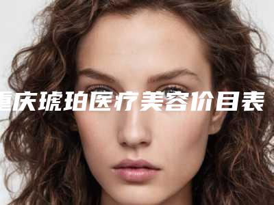 重庆琥珀医疗美容价目表2025公示附做一只耳朵案例