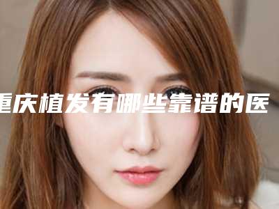 重庆植发有哪些靠谱的医院重庆植发哪个医院好