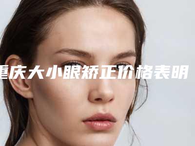 重庆大小眼矫正价格表明细上线,今天大小眼矫正价格为3312元-55702元